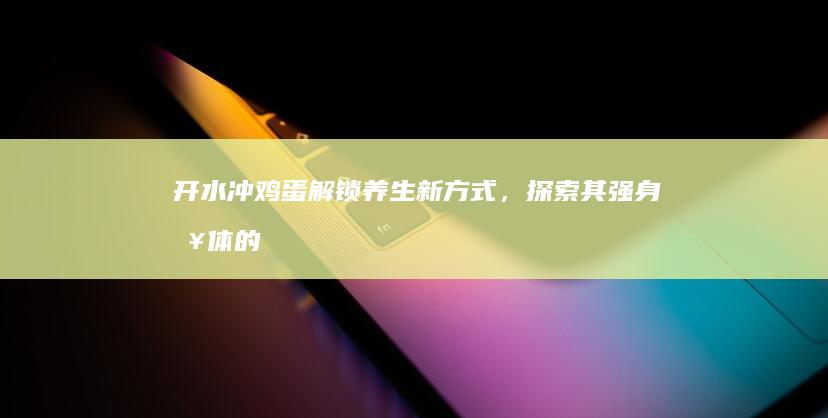 开水冲鸡蛋：解锁养生新方式，探索其强身健体的奥秘