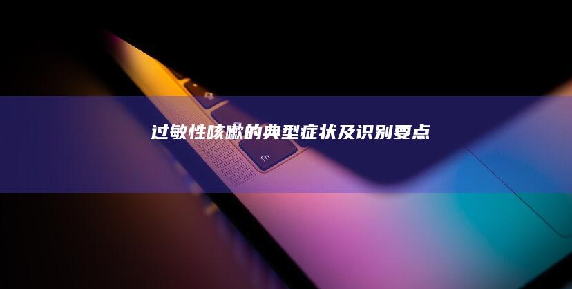 过敏性咳嗽的典型症状及识别要点