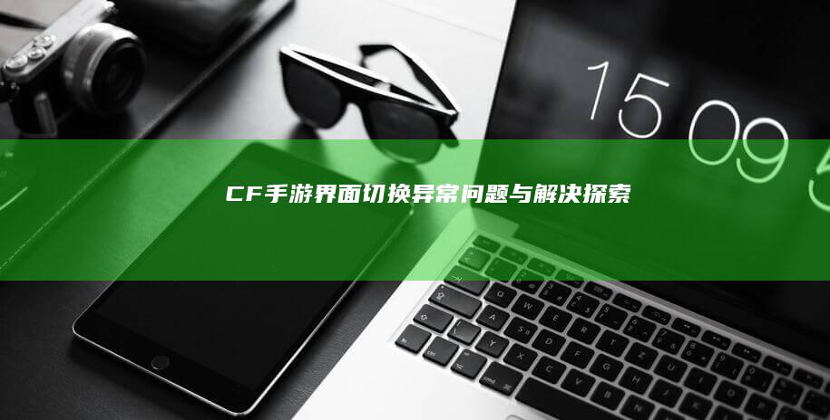 CF手游界面切换异常问题与解决探索