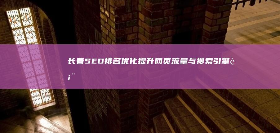 长春SEO排名优化：提升网页流量与搜索引擎表现的综合策略