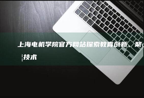 上海电机学院官方网站：探索教育创新，聚焦技术未来